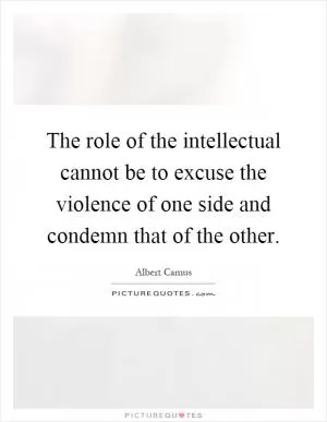The role of the intellectual cannot be to excuse the violence of one side and condemn that of the other Picture Quote #1