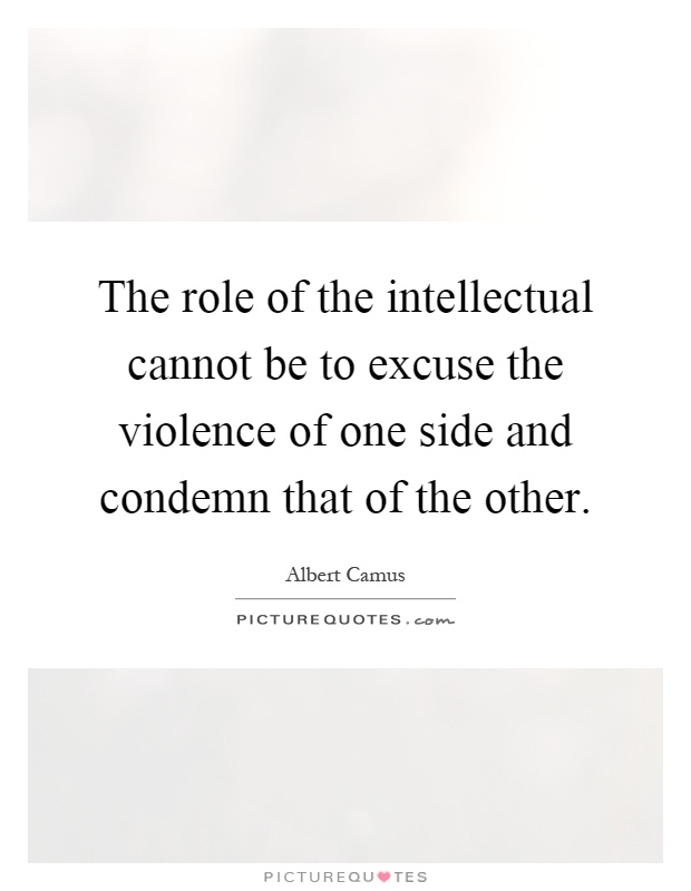 The role of the intellectual cannot be to excuse the violence of one side and condemn that of the other Picture Quote #1