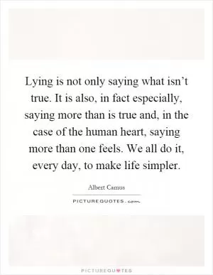 Lying is not only saying what isn’t true. It is also, in fact especially, saying more than is true and, in the case of the human heart, saying more than one feels. We all do it, every day, to make life simpler Picture Quote #1