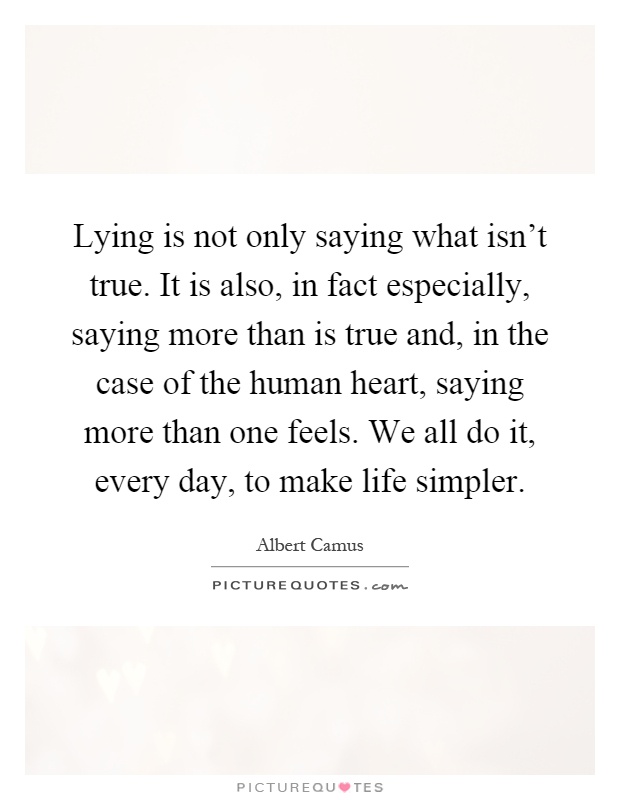 Lying is not only saying what isn't true. It is also, in fact especially, saying more than is true and, in the case of the human heart, saying more than one feels. We all do it, every day, to make life simpler Picture Quote #1
