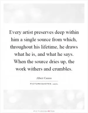 Every artist preserves deep within him a single source from which, throughout his lifetime, he draws what he is, and what he says. When the source dries up, the work withers and crumbles Picture Quote #1