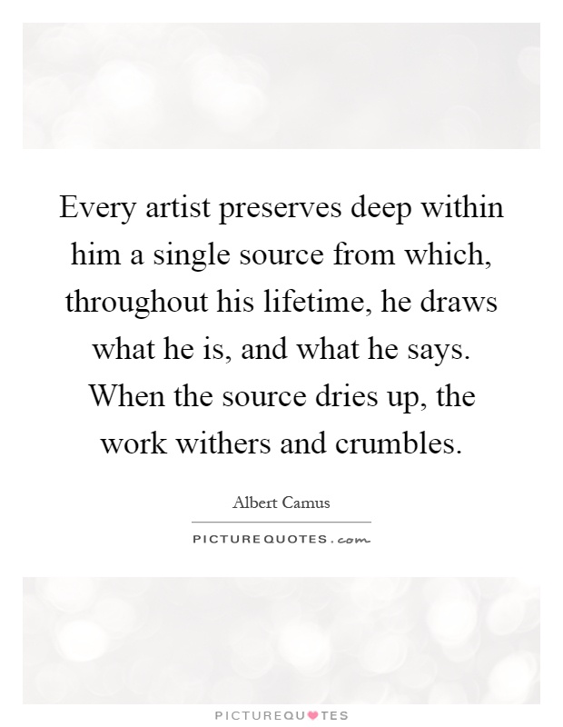 Every artist preserves deep within him a single source from which, throughout his lifetime, he draws what he is, and what he says. When the source dries up, the work withers and crumbles Picture Quote #1