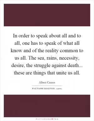 In order to speak about all and to all, one has to speak of what all know and of the reality common to us all. The sea, rains, necessity, desire, the struggle against death... these are things that unite us all Picture Quote #1