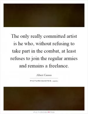 The only really committed artist is he who, without refusing to take part in the combat, at least refuses to join the regular armies and remains a freelance Picture Quote #1