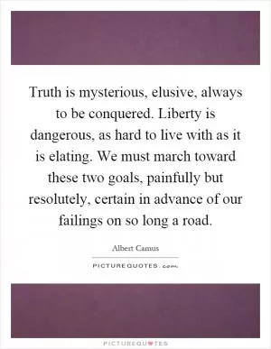 Truth is mysterious, elusive, always to be conquered. Liberty is dangerous, as hard to live with as it is elating. We must march toward these two goals, painfully but resolutely, certain in advance of our failings on so long a road Picture Quote #1
