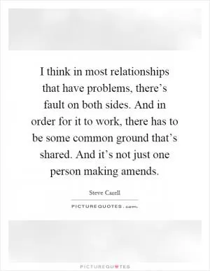 I think in most relationships that have problems, there’s fault on both sides. And in order for it to work, there has to be some common ground that’s shared. And it’s not just one person making amends Picture Quote #1