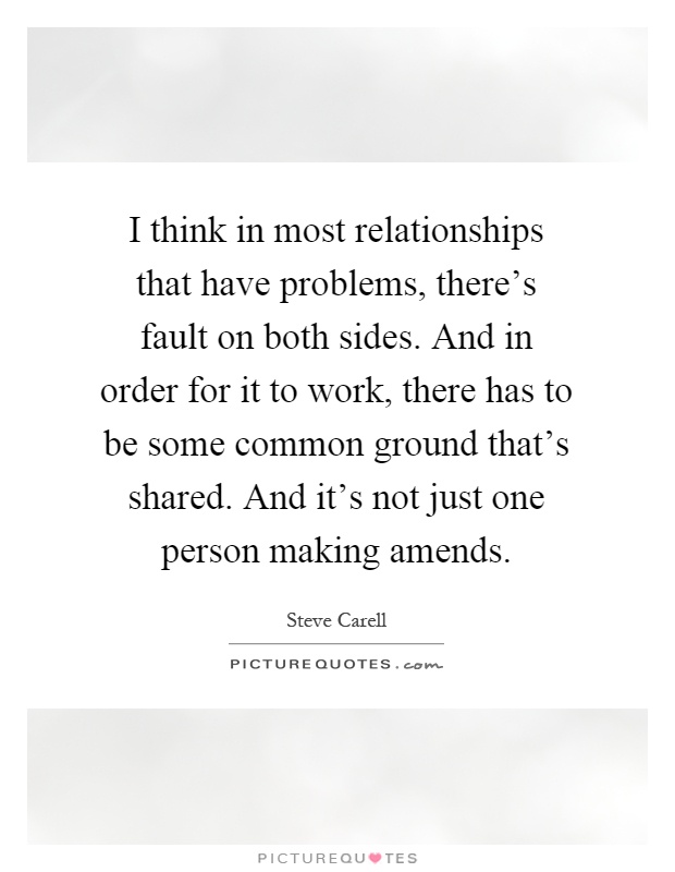 I think in most relationships that have problems, there's fault on both sides. And in order for it to work, there has to be some common ground that's shared. And it's not just one person making amends Picture Quote #1