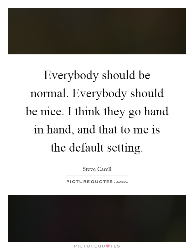 Everybody should be normal. Everybody should be nice. I think they go hand in hand, and that to me is the default setting Picture Quote #1