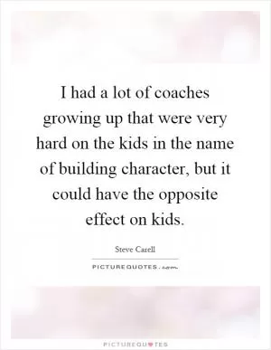 I had a lot of coaches growing up that were very hard on the kids in the name of building character, but it could have the opposite effect on kids Picture Quote #1