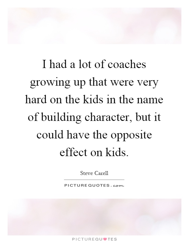 I had a lot of coaches growing up that were very hard on the kids in the name of building character, but it could have the opposite effect on kids Picture Quote #1