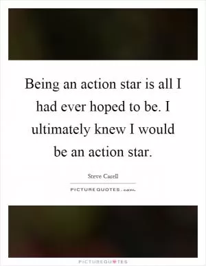 Being an action star is all I had ever hoped to be. I ultimately knew I would be an action star Picture Quote #1