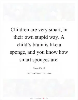 Children are very smart, in their own stupid way. A child’s brain is like a sponge, and you know how smart sponges are Picture Quote #1
