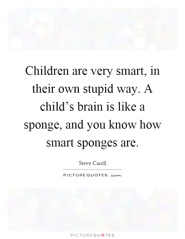 Children are very smart, in their own stupid way. A child's brain is like a sponge, and you know how smart sponges are Picture Quote #1