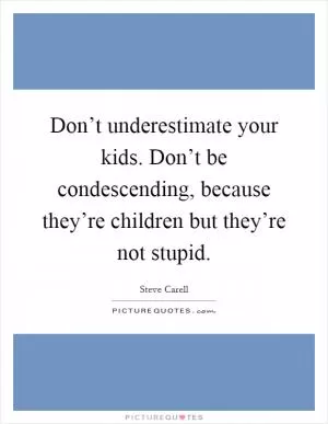 Don’t underestimate your kids. Don’t be condescending, because they’re children but they’re not stupid Picture Quote #1