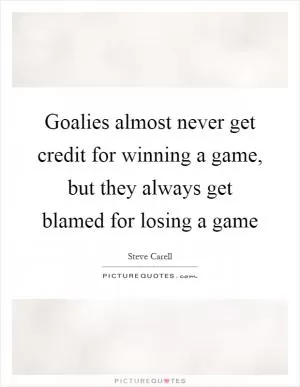 Goalies almost never get credit for winning a game, but they always get blamed for losing a game Picture Quote #1
