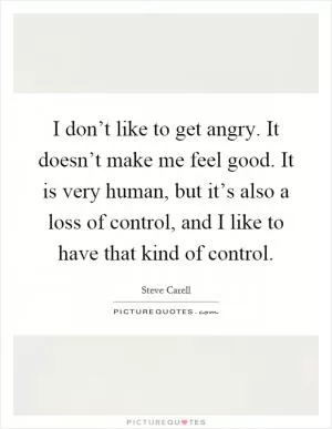I don’t like to get angry. It doesn’t make me feel good. It is very human, but it’s also a loss of control, and I like to have that kind of control Picture Quote #1