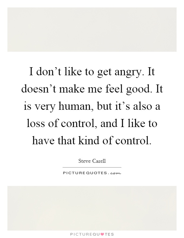 I don't like to get angry. It doesn't make me feel good. It is very human, but it's also a loss of control, and I like to have that kind of control Picture Quote #1