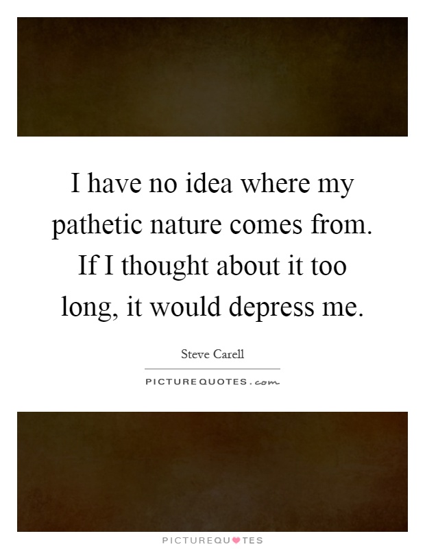 I have no idea where my pathetic nature comes from. If I thought about it too long, it would depress me Picture Quote #1