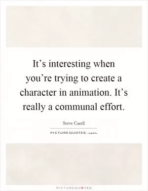 It’s interesting when you’re trying to create a character in animation. It’s really a communal effort Picture Quote #1