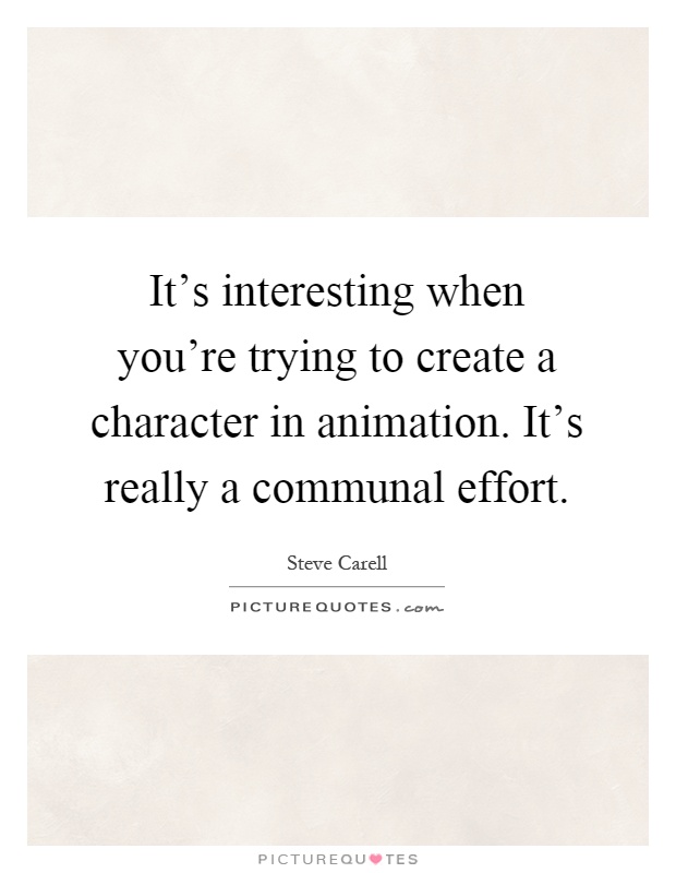 It's interesting when you're trying to create a character in animation. It's really a communal effort Picture Quote #1