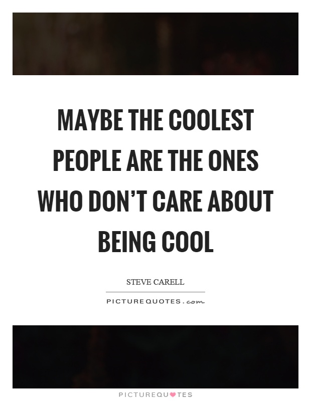 Maybe the coolest people are the ones who don't care about being cool Picture Quote #1