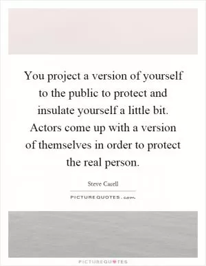 You project a version of yourself to the public to protect and insulate yourself a little bit. Actors come up with a version of themselves in order to protect the real person Picture Quote #1