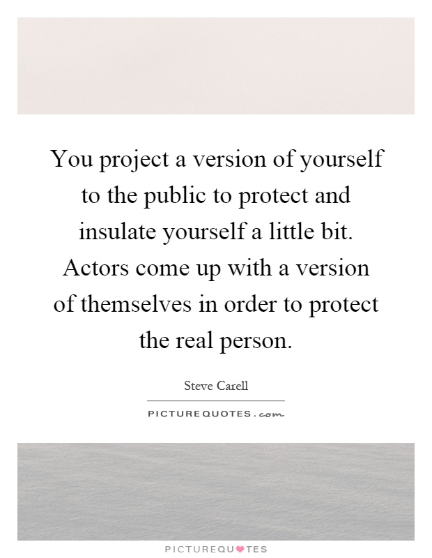 You project a version of yourself to the public to protect and insulate yourself a little bit. Actors come up with a version of themselves in order to protect the real person Picture Quote #1