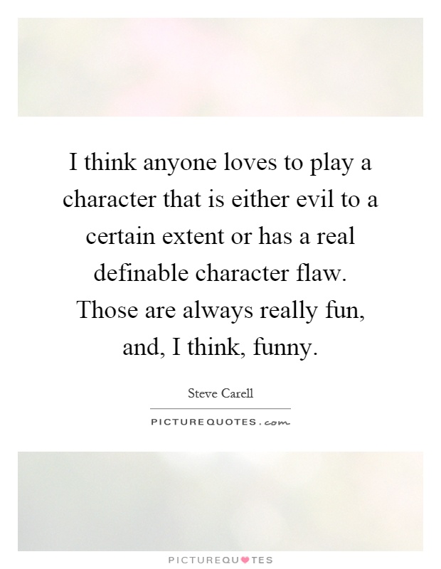 I think anyone loves to play a character that is either evil to a certain extent or has a real definable character flaw. Those are always really fun, and, I think, funny Picture Quote #1