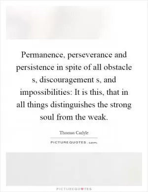 Permanence, perseverance and persistence in spite of all obstacle s, discouragement s, and impossibilities: It is this, that in all things distinguishes the strong soul from the weak Picture Quote #1