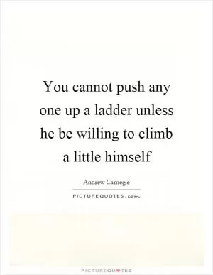 You cannot push any one up a ladder unless he be willing to climb a little himself Picture Quote #1