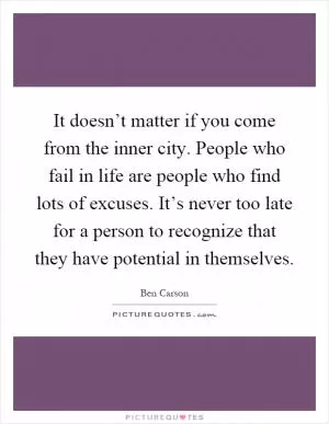 It doesn’t matter if you come from the inner city. People who fail in life are people who find lots of excuses. It’s never too late for a person to recognize that they have potential in themselves Picture Quote #1