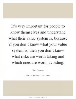 It’s very important for people to know themselves and understand what their value system is, because if you don’t know what your value system is, then you don’t know what risks are worth taking and which ones are worth avoiding Picture Quote #1