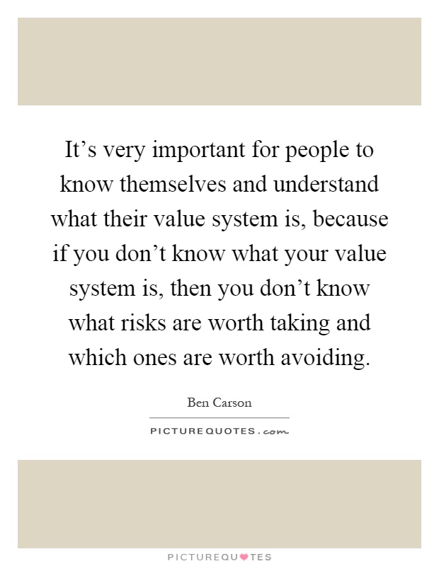 It's very important for people to know themselves and understand what their value system is, because if you don't know what your value system is, then you don't know what risks are worth taking and which ones are worth avoiding Picture Quote #1