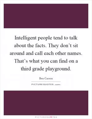 Intelligent people tend to talk about the facts. They don’t sit around and call each other names. That’s what you can find on a third grade playground Picture Quote #1
