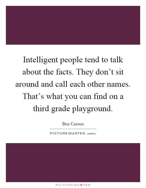 Intelligent people tend to talk about the facts. They don't sit around and call each other names. That's what you can find on a third grade playground Picture Quote #1