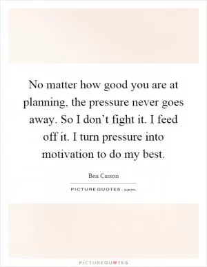 No matter how good you are at planning, the pressure never goes away. So I don’t fight it. I feed off it. I turn pressure into motivation to do my best Picture Quote #1