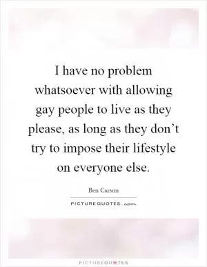 I have no problem whatsoever with allowing gay people to live as they please, as long as they don’t try to impose their lifestyle on everyone else Picture Quote #1