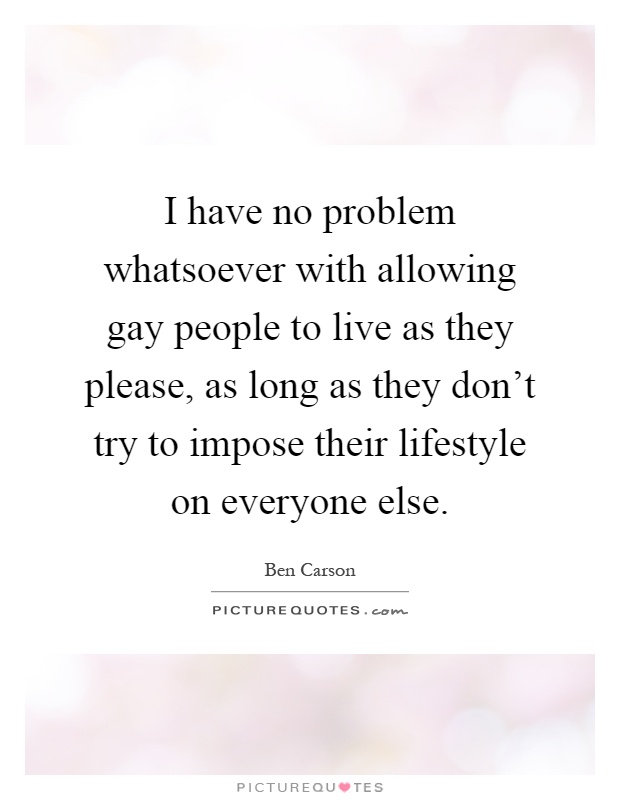 I have no problem whatsoever with allowing gay people to live as they please, as long as they don't try to impose their lifestyle on everyone else Picture Quote #1