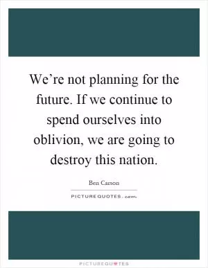 We’re not planning for the future. If we continue to spend ourselves into oblivion, we are going to destroy this nation Picture Quote #1