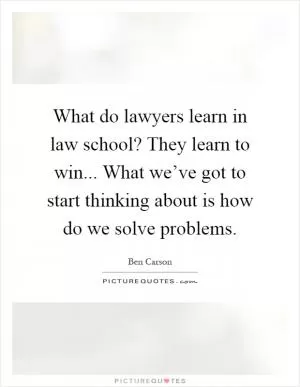 What do lawyers learn in law school? They learn to win... What we’ve got to start thinking about is how do we solve problems Picture Quote #1