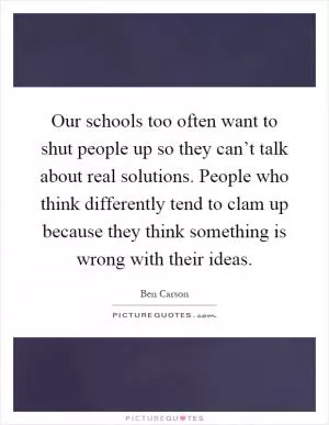 Our schools too often want to shut people up so they can’t talk about real solutions. People who think differently tend to clam up because they think something is wrong with their ideas Picture Quote #1
