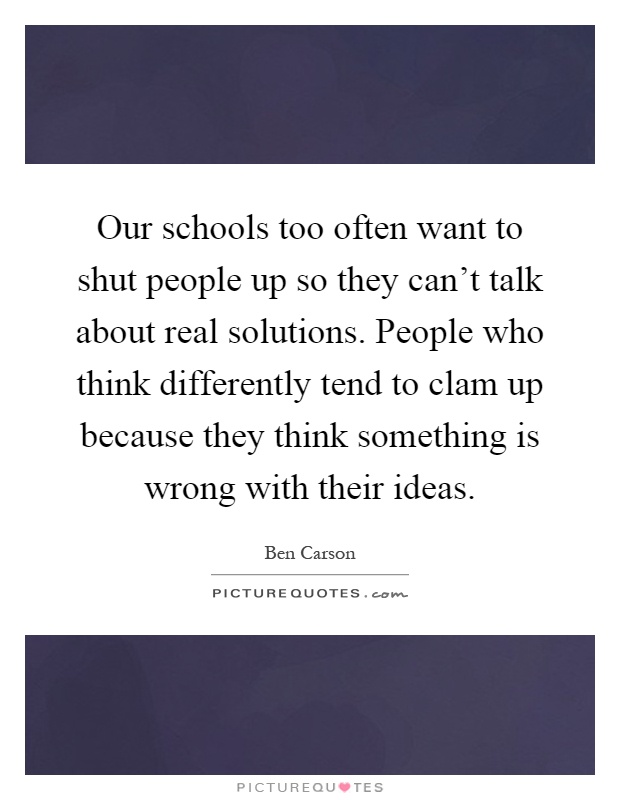Our schools too often want to shut people up so they can't talk about real solutions. People who think differently tend to clam up because they think something is wrong with their ideas Picture Quote #1