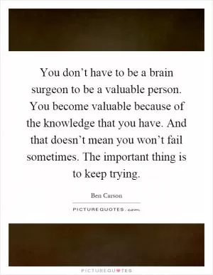 You don’t have to be a brain surgeon to be a valuable person. You become valuable because of the knowledge that you have. And that doesn’t mean you won’t fail sometimes. The important thing is to keep trying Picture Quote #1