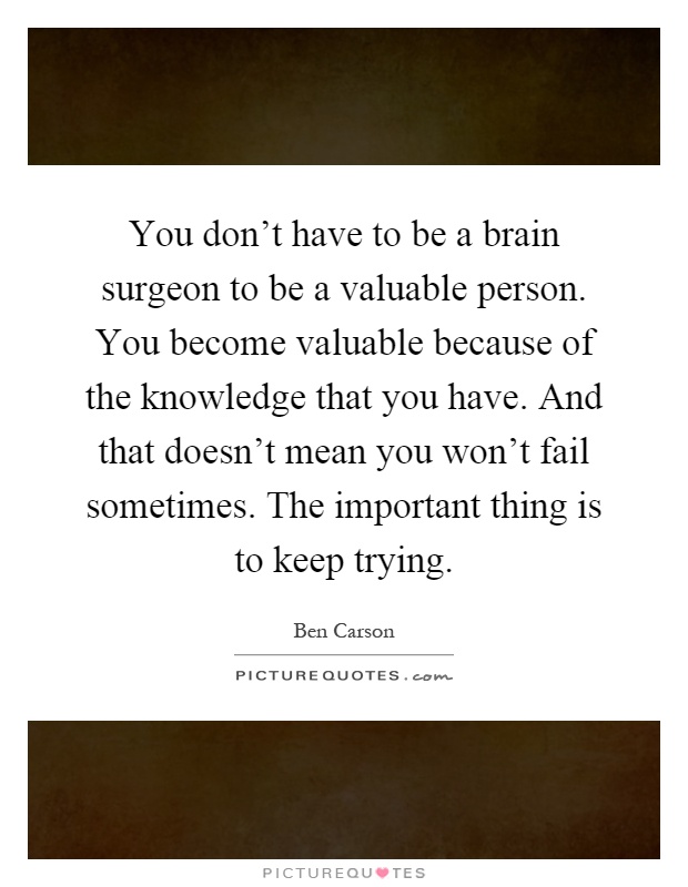 You don't have to be a brain surgeon to be a valuable person. You become valuable because of the knowledge that you have. And that doesn't mean you won't fail sometimes. The important thing is to keep trying Picture Quote #1
