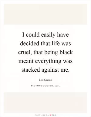 I could easily have decided that life was cruel, that being black meant everything was stacked against me Picture Quote #1