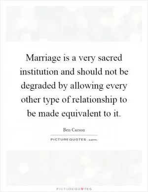 Marriage is a very sacred institution and should not be degraded by allowing every other type of relationship to be made equivalent to it Picture Quote #1