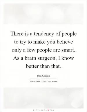 There is a tendency of people to try to make you believe only a few people are smart. As a brain surgeon, I know better than that Picture Quote #1