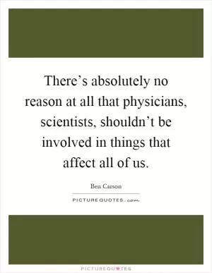 There’s absolutely no reason at all that physicians, scientists, shouldn’t be involved in things that affect all of us Picture Quote #1