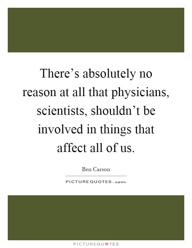 There's absolutely no reason at all that physicians, scientists, shouldn't be involved in things that affect all of us Picture Quote #1