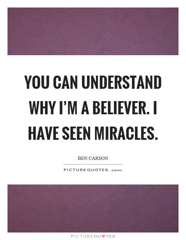 You can understand why I'm a believer. I have seen miracles Picture Quote #1
